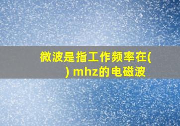 微波是指工作频率在( ) mhz的电磁波